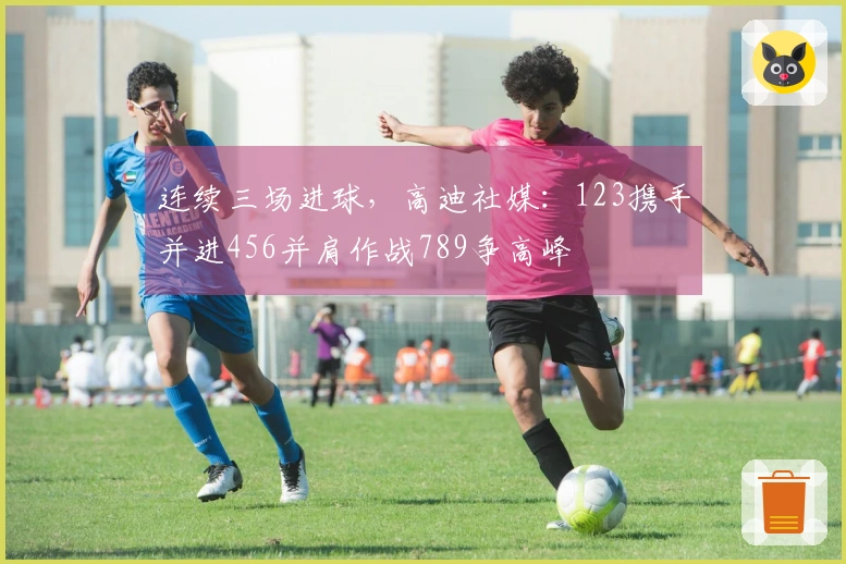 连续三场进球,高迪社媒:123携手并进456并肩作战789争高峰