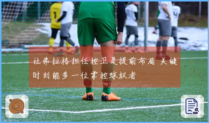 让弗拉格担任控卫是提前布局 关键时刻能多一位掌控球权者