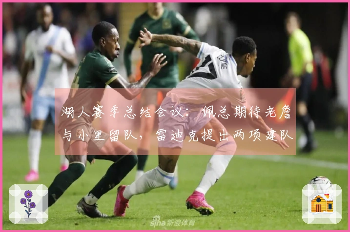 湖人赛季总结会议：佩总期待老詹与小里留队，雷迪克提出两项建队关键点