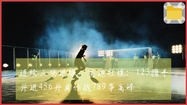 连续三场进球，高迪社媒：123携手并进456并肩作战789争高峰